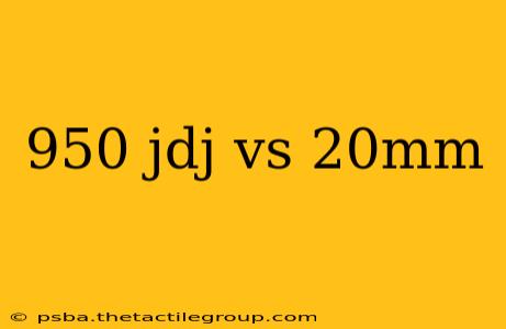 950 jdj vs 20mm