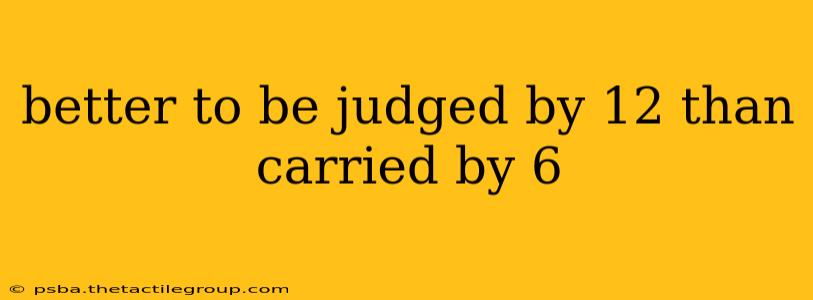 better to be judged by 12 than carried by 6