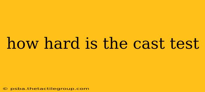 how hard is the cast test