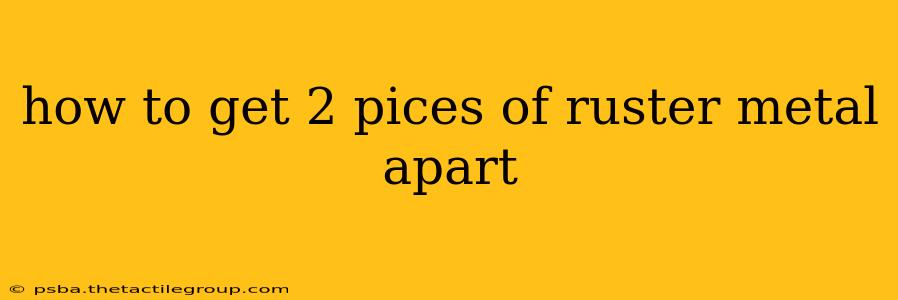 how to get 2 pices of ruster metal apart