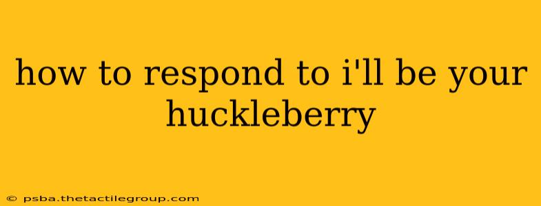 how to respond to i'll be your huckleberry