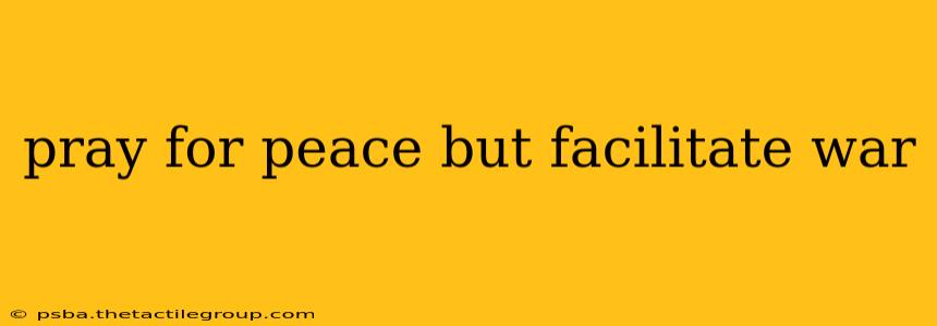 pray for peace but facilitate war