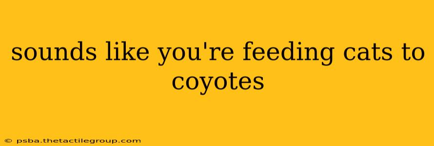 sounds like you're feeding cats to coyotes