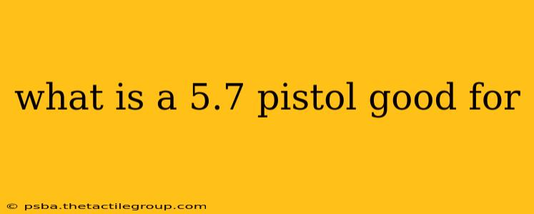 what is a 5.7 pistol good for