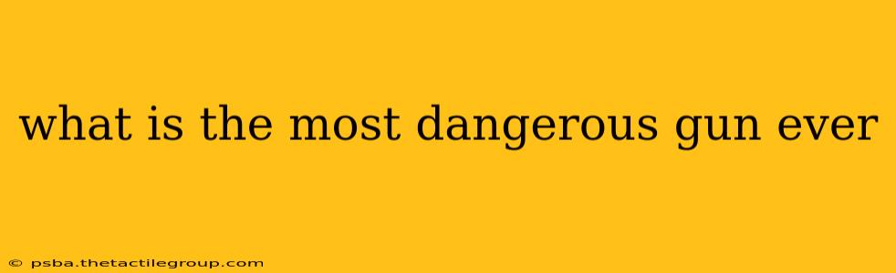 what is the most dangerous gun ever