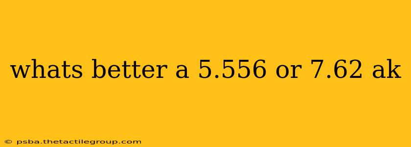 whats better a 5.556 or 7.62 ak