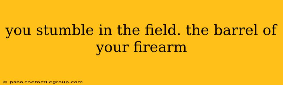 you stumble in the field. the barrel of your firearm